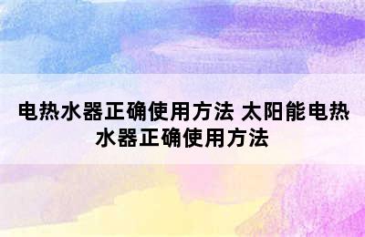 电热水器正确使用方法 太阳能电热水器正确使用方法